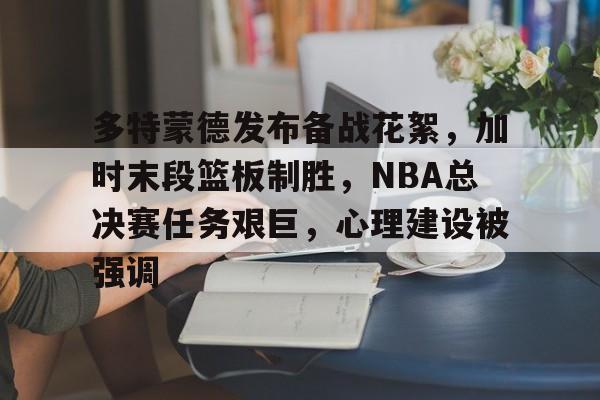 k1体育网站-多特蒙德发布备战花絮，加时末段篮板制胜，NBA总决赛任务艰巨，心理建设被强调