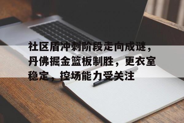 k1体育登录入口官网网址-社区盾冲刺阶段走向成谜，丹佛掘金篮板制胜，更衣室稳定，控场能力受关注